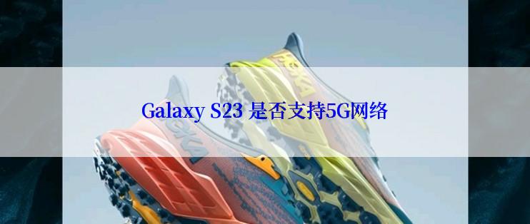 Galaxy S23 是否支持5G网络