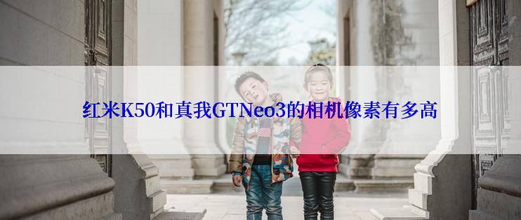 红米K50和真我GTNeo3的相机像素有多高