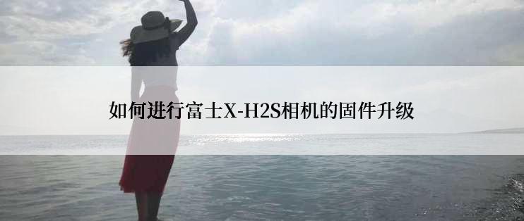 如何进行富士X-H2S相机的固件升级