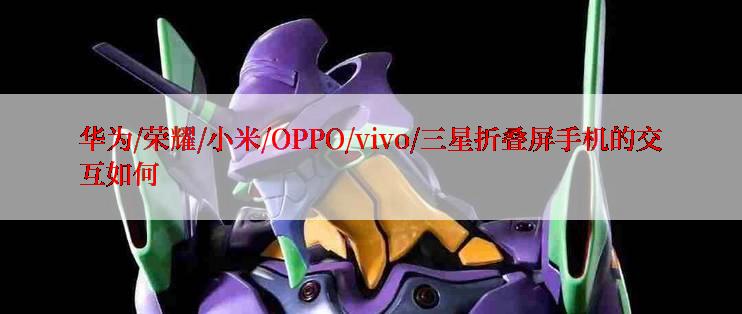 华为/荣耀/小米/OPPO/vivo/三星折叠屏手机的交互如何