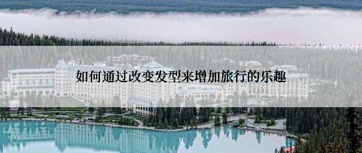 如何通过改变发型来增加旅行的乐趣