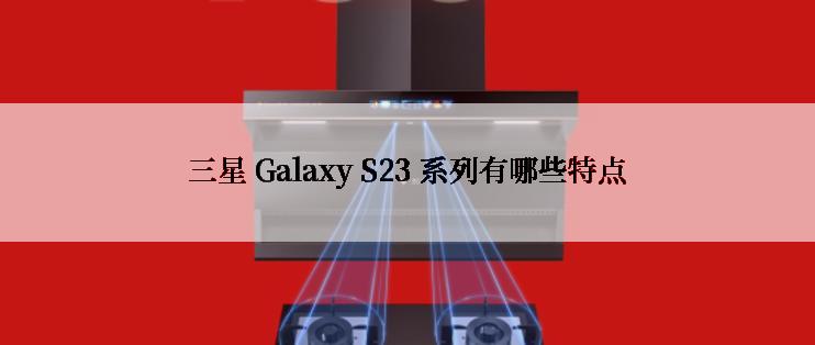 三星 Galaxy S23 系列有哪些特点