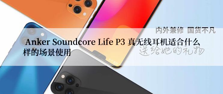  Anker Soundcore Life P3 真无线耳机适合什么样的场景使用