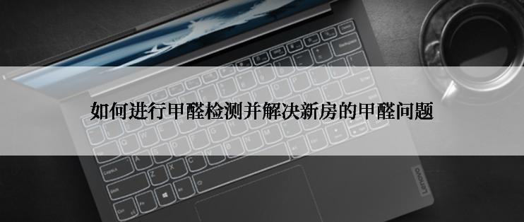 如何进行甲醛检测并解决新房的甲醛问题