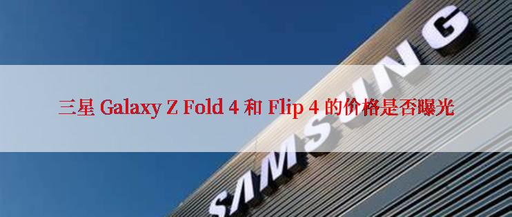 三星 Galaxy Z Fold 4 和 Flip 4 的价格是否曝光