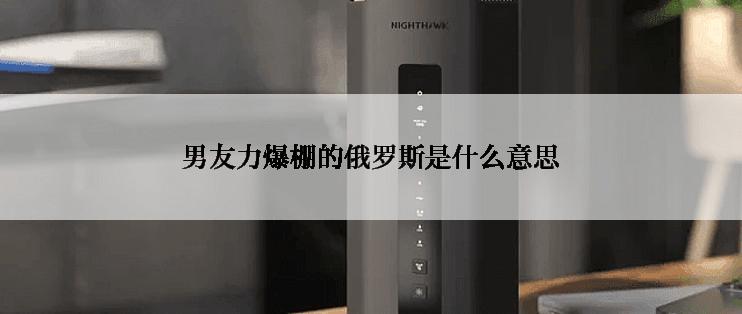 男友力爆棚的俄罗斯是什么意思