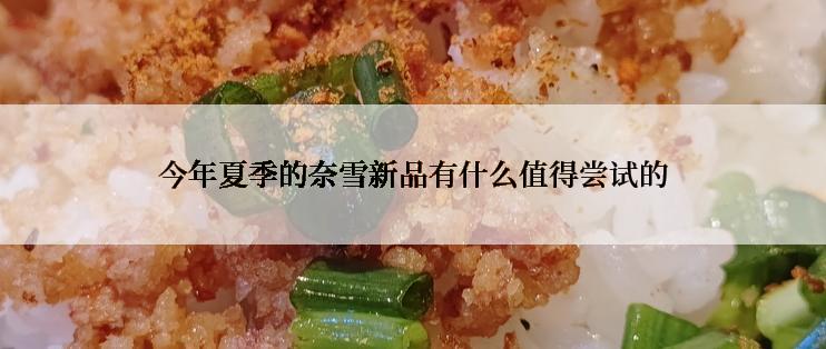 今年夏季的奈雪新品有什么值得尝试的