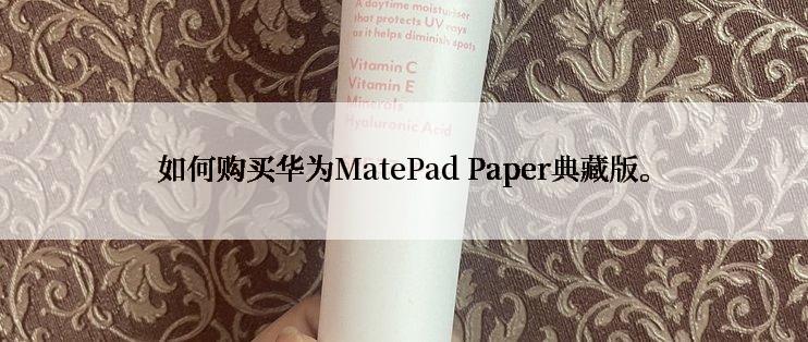 如何购买华为MatePad Paper典藏版。