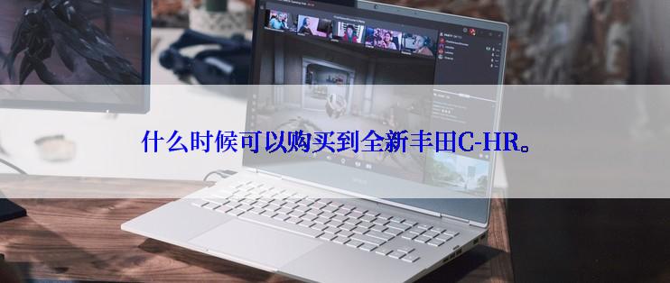 什么时候可以购买到全新丰田C-HR。