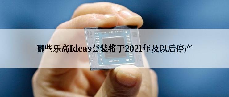 哪些乐高Ideas套装将于2021年及以后停产