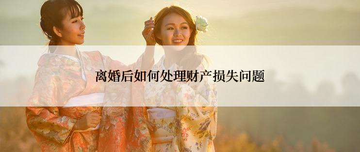 离婚后如何处理财产损失问题