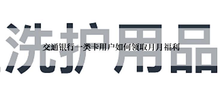 交通银行一类卡用户如何领取月月福利