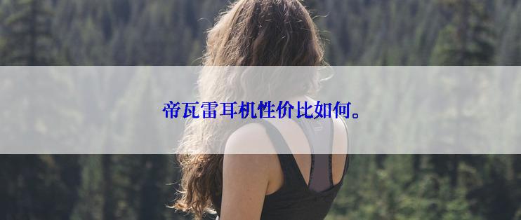 帝瓦雷耳机性价比如何。