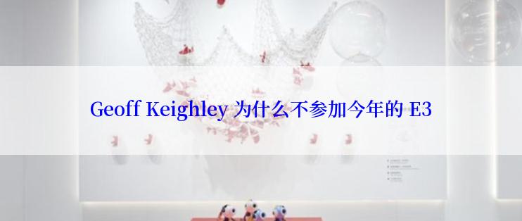 Geoff Keighley 为什么不参加今年的 E3