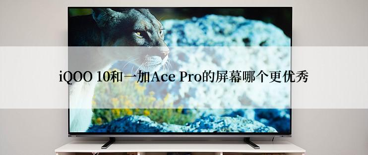 iQOO 10和一加Ace Pro的屏幕哪个更优秀