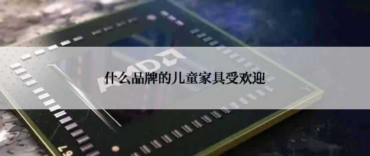 什么品牌的儿童家具受欢迎