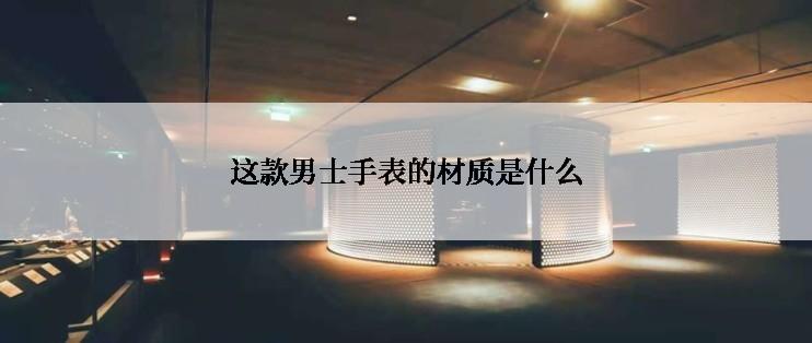 这款男士手表的材质是什么