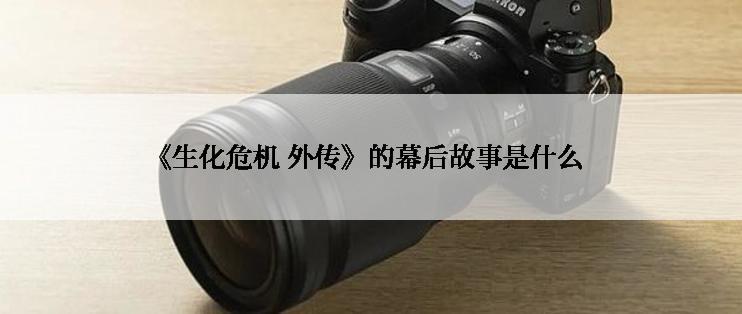 《生化危机 外传》的幕后故事是什么