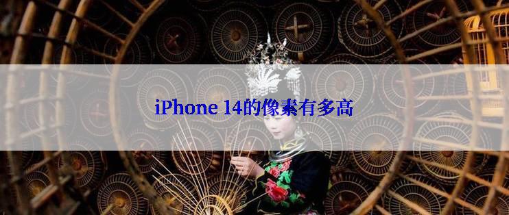 iPhone 14的像素有多高