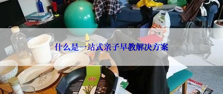 什么是一站式亲子早教解决方案