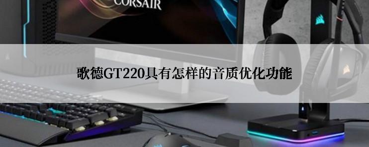 歌德GT220具有怎样的音质优化功能