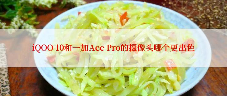 iQOO 10和一加Ace Pro的摄像头哪个更出色