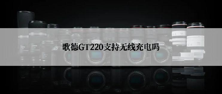 歌德GT220支持无线充电吗