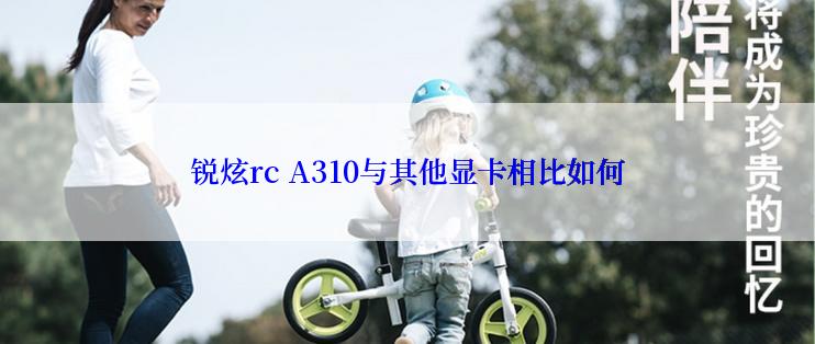 锐炫rc A310与其他显卡相比如何