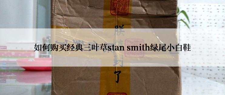 如何购买经典三叶草stan smith绿尾小白鞋