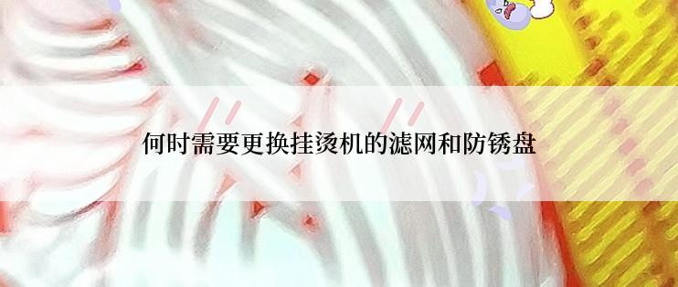 何时需要更换挂烫机的滤网和防锈盘