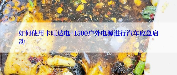 如何使用卡旺达电+1500户外电源进行汽车应急启动