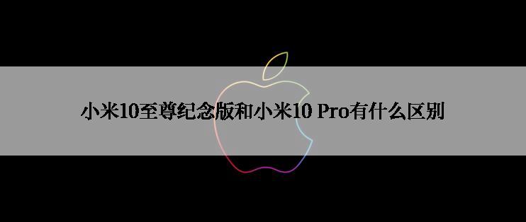 小米10至尊纪念版和小米10 Pro有什么区别