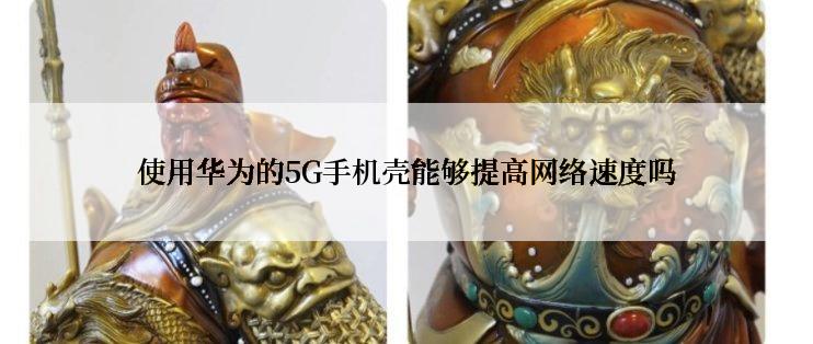 使用华为的5G手机壳能够提高网络速度吗