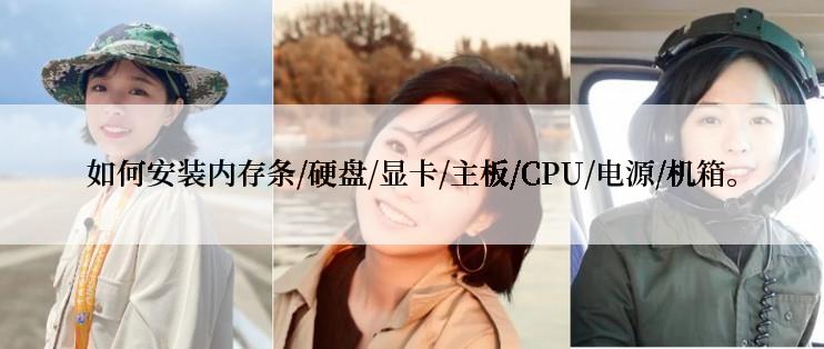 如何安装内存条/硬盘/显卡/主板/CPU/电源/机箱。