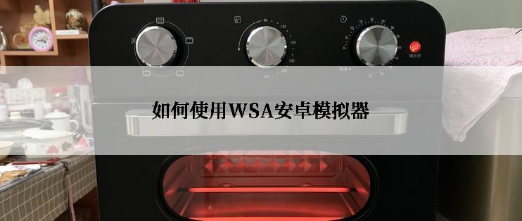 如何使用WSA安卓模拟器