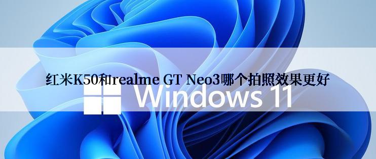 红米K50和realme GT Neo3哪个拍照效果更好