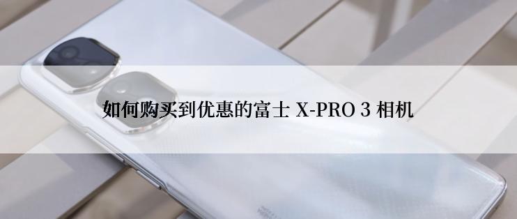 如何购买到优惠的富士 X-PRO 3 相机