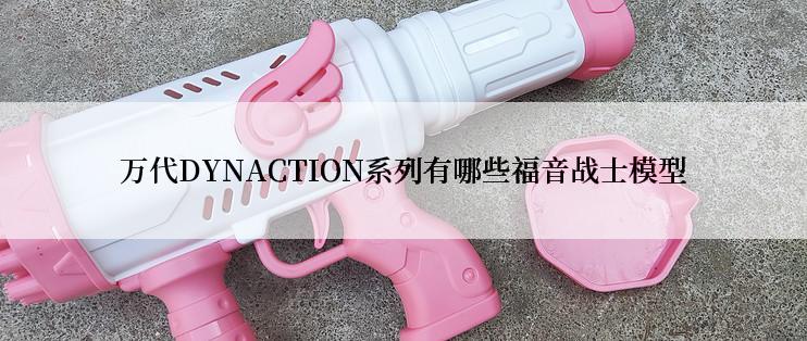 万代DYNACTION系列有哪些福音战士模型