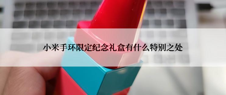 小米手环限定纪念礼盒有什么特别之处