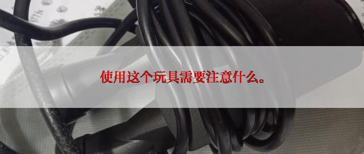 使用这个玩具需要注意什么。