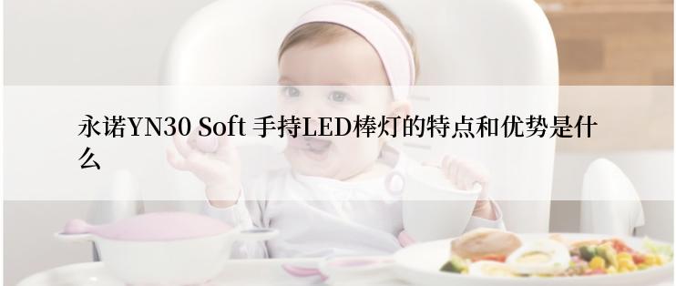 永诺YN30 Soft 手持LED棒灯的特点和优势是什么