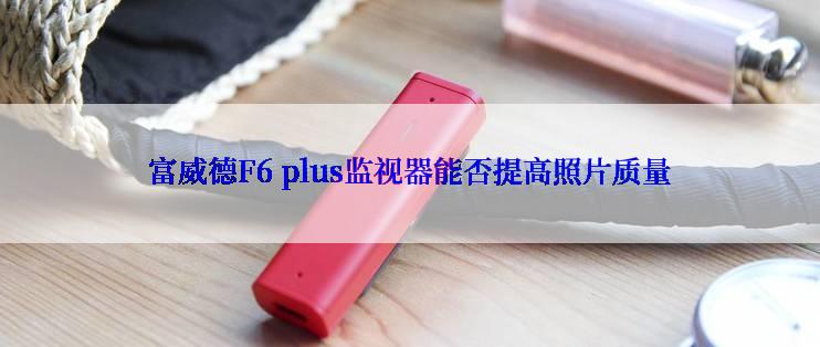 富威德F6 plus监视器能否提高照片质量