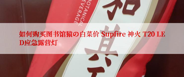 如何购买图书馆猿の白菜价 Supfire 神火 T20 LED应急露营灯