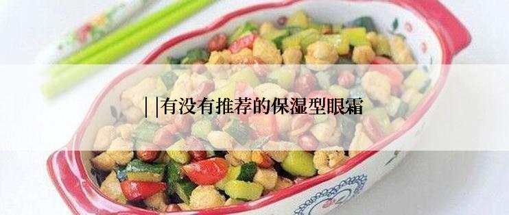 | |有没有推荐的保湿型眼霜