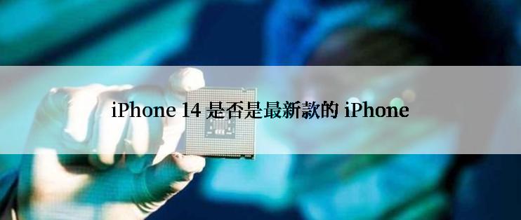 iPhone 14 是否是最新款的 iPhone