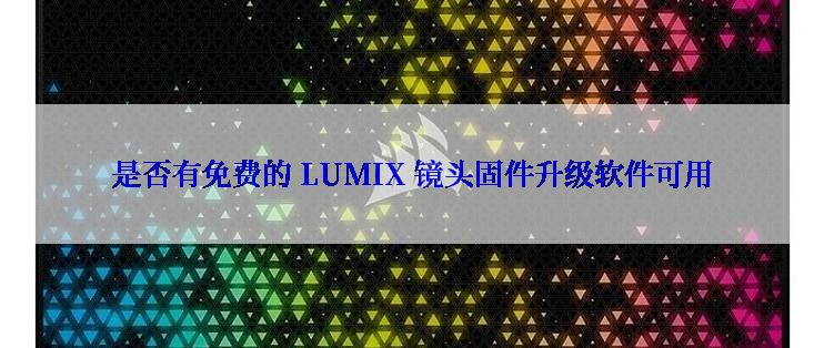 是否有免费的 LUMIX 镜头固件升级软件可用