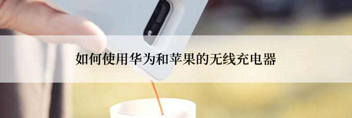 如何使用华为和苹果的无线充电器