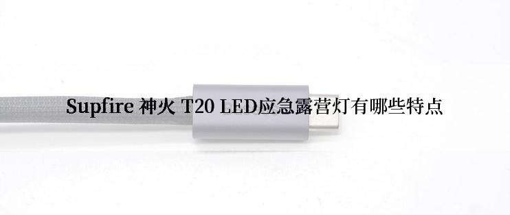 Supfire 神火 T20 LED应急露营灯有哪些特点