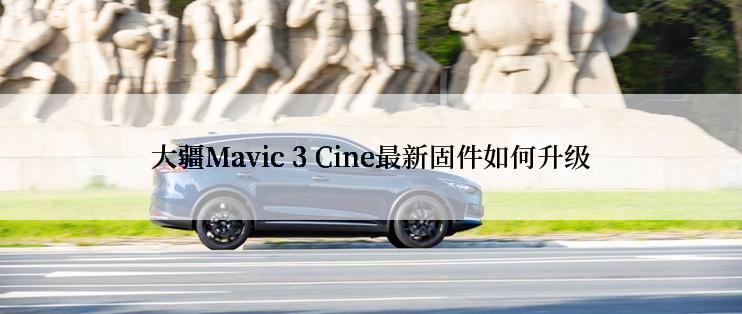 大疆Mavic 3 Cine最新固件如何升级