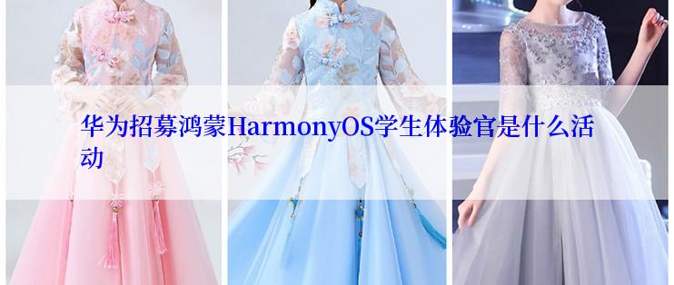 华为招募鸿蒙HarmonyOS学生体验官是什么活动